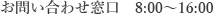 お問い合わせ窓口　8:00 ~ 16:00