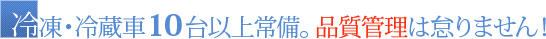 冷凍・冷蔵車10台以上常備。品質管理は怠りません！