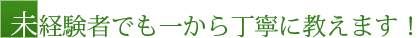 未経験者でも一から丁寧に教えます！